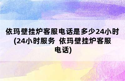 依玛壁挂炉客服电话是多少24小时(24小时服务  依玛壁挂炉客服电话)